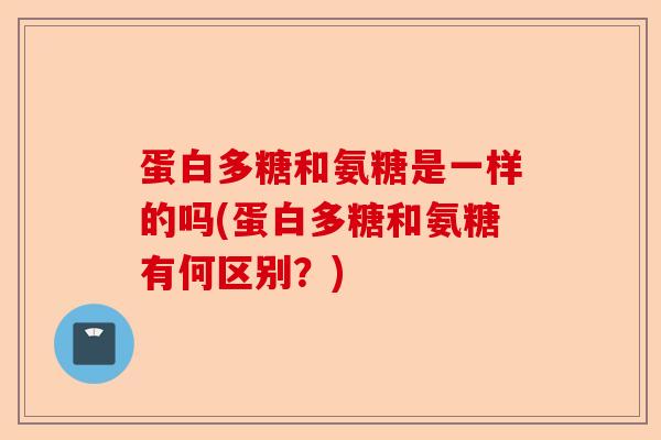 蛋白多糖和氨糖是一样的吗(蛋白多糖和氨糖有何区别？)