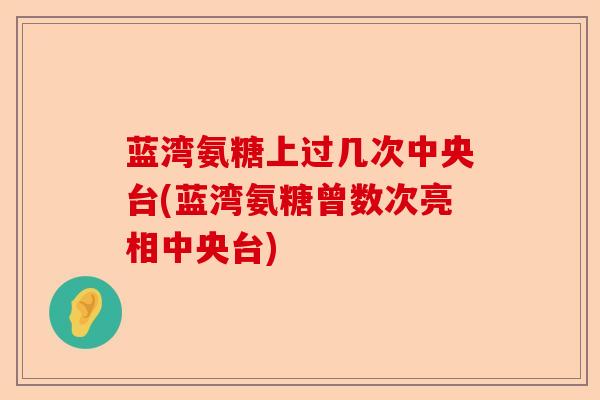蓝湾氨糖上过几次中央台(蓝湾氨糖曾数次亮相中央台)