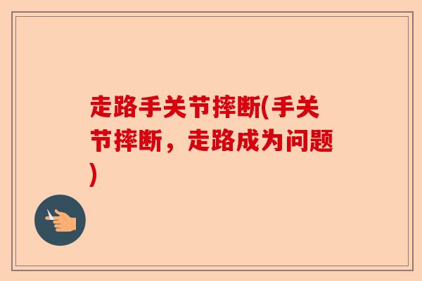 走路手关节摔断(手关节摔断，走路成为问题)