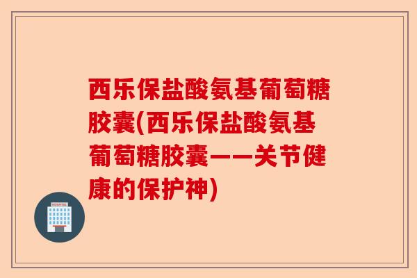 西乐保盐酸氨基葡萄糖胶囊(西乐保盐酸氨基葡萄糖胶囊——关节健康的保护神)