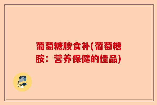 葡萄糖胺食补(葡萄糖胺：营养保健的佳品)