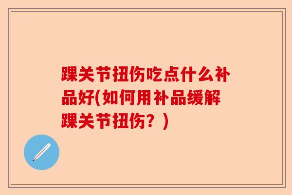 踝关节扭伤吃点什么补品好(如何用补品缓解踝关节扭伤？)