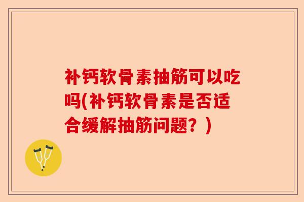 补钙软骨素抽筋可以吃吗(补钙软骨素是否适合缓解抽筋问题？)