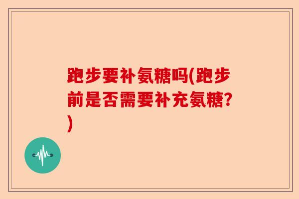 跑步要补氨糖吗(跑步前是否需要补充氨糖？)