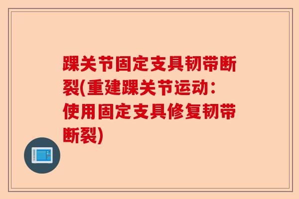 踝关节固定支具韧带断裂(重建踝关节运动：使用固定支具修复韧带断裂)