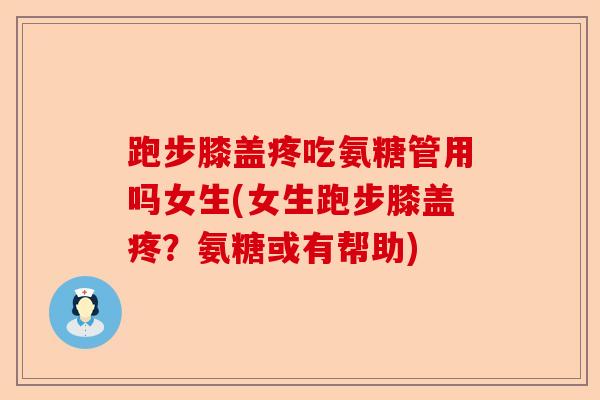 跑步膝盖疼吃氨糖管用吗女生(女生跑步膝盖疼？氨糖或有帮助)