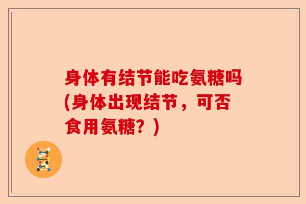 身体有结节能吃氨糖吗(身体出现结节，可否食用氨糖？)