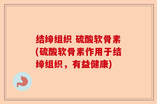 结缔组织 硫酸软骨素(硫酸软骨素作用于结缔组织，有益健康)