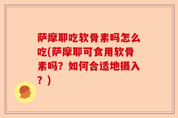 萨摩耶吃软骨素吗怎么吃(萨摩耶可食用软骨素吗？如何合适地摄入？)