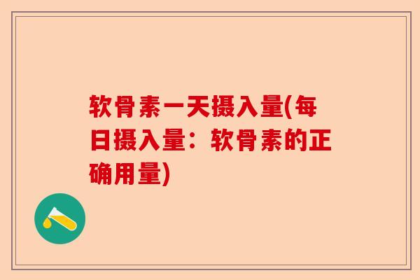 软骨素一天摄入量(每日摄入量：软骨素的正确用量)