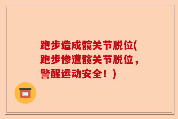 跑步造成髋关节脱位(跑步惨遭髋关节脱位，警醒运动安全！)
