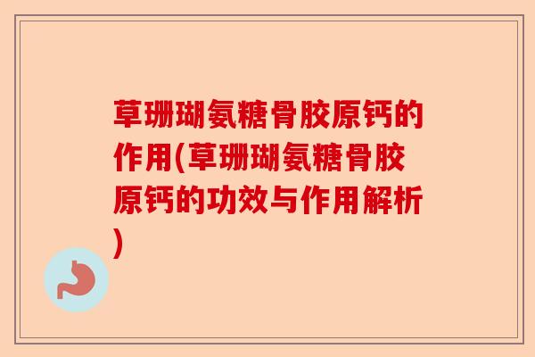 草珊瑚氨糖骨胶原钙的作用(草珊瑚氨糖骨胶原钙的功效与作用解析)
