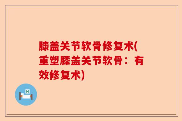 膝盖关节软骨修复术(重塑膝盖关节软骨：有效修复术)