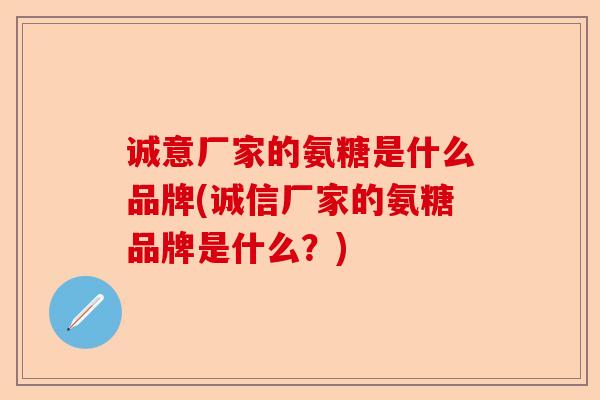 诚意厂家的氨糖是什么品牌(诚信厂家的氨糖品牌是什么?) 诚意厂家的氨糖是什么品牌(诚信厂家的氨糖品牌是什么?)