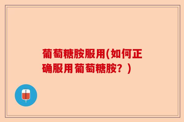 葡萄糖胺服用(如何正确服用葡萄糖胺？)