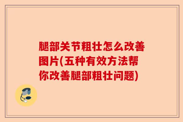 腿部关节粗壮怎么改善图片(五种有效方法帮你改善腿部粗壮问题)