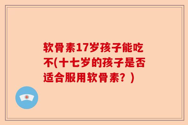 软骨素17岁孩子能吃不(十七岁的孩子是否适合服用软骨素？)