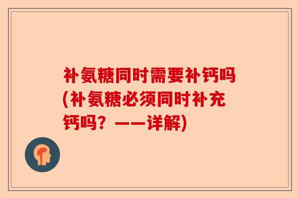 补氨糖同时需要补钙吗(补氨糖必须同时补充钙吗？——详解)