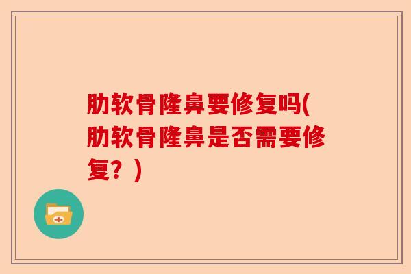肋软骨隆鼻要修复吗(肋软骨隆鼻是否需要修复？)