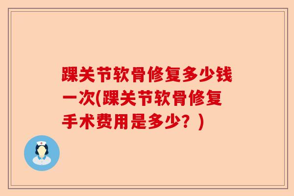 踝关节软骨修复多少钱一次(踝关节软骨修复手术费用是多少？)