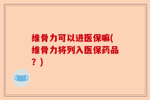 维骨力可以进医保嘛(维骨力将列入医保药品？)