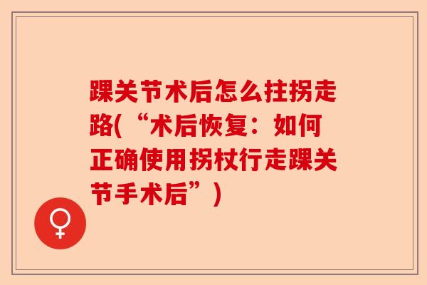 踝关节术后怎么拄拐走路(“术后恢复：如何正确使用拐杖行走踝关节手术后”)
