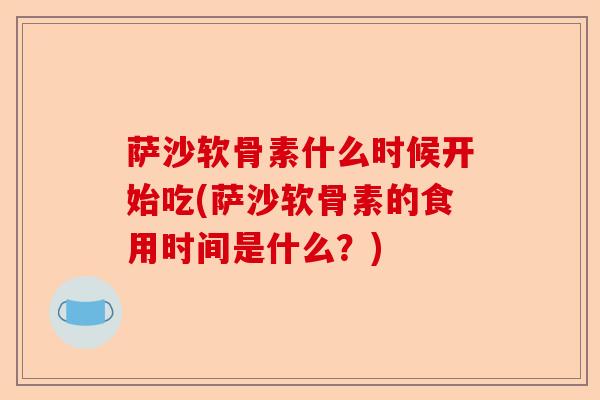 萨沙软骨素什么时候开始吃(萨沙软骨素的食用时间是什么？)