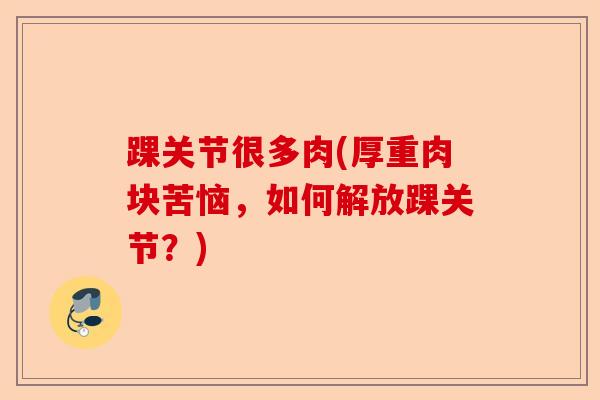 踝关节很多肉(厚重肉块苦恼，如何解放踝关节？)
