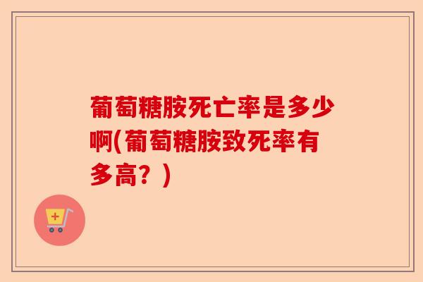 葡萄糖胺死亡率是多少啊(葡萄糖胺致死率有多高?) 葡萄糖胺死亡率是多少啊(葡萄糖胺致死率有多高?)
