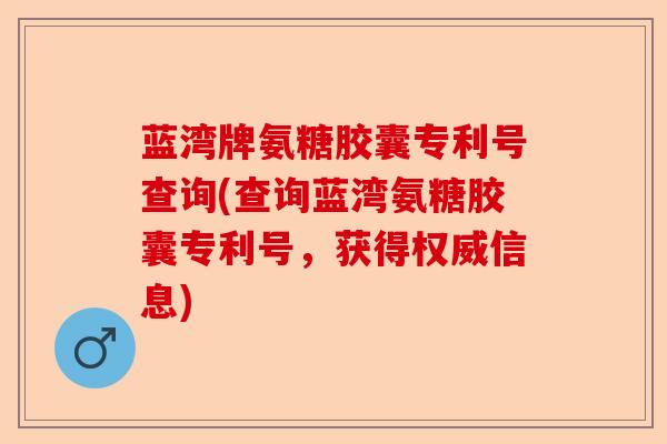 蓝湾牌氨糖胶囊专利号查询(查询蓝湾氨糖胶囊专利号，获得权威信息)