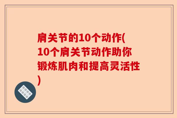 肩关节的10个动作(10个肩关节动作助你锻炼肌肉和提高灵活性)