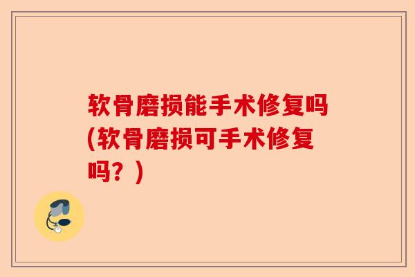 软骨磨损能手术修复吗(软骨磨损可手术修复吗？)