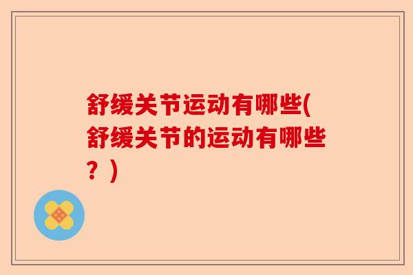 舒缓关节运动有哪些(舒缓关节的运动有哪些？)