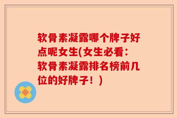 软骨素凝露哪个牌子好点呢女生(女生必看：软骨素凝露排名榜前几位的好牌子！)