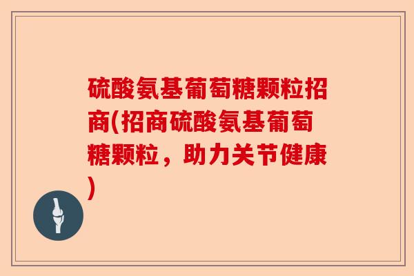 硫酸氨基葡萄糖颗粒招商(招商硫酸氨基葡萄糖颗粒，助力关节健康)