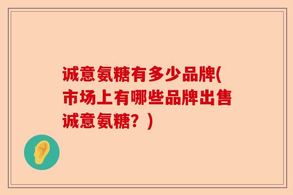 诚意氨糖有多少品牌(市场上有哪些品牌出售诚意氨糖？)