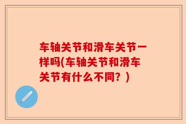 车轴关节和滑车关节一样吗(车轴关节和滑车关节有什么不同？)