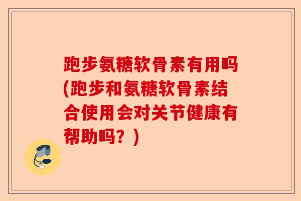 跑步氨糖软骨素有用吗(跑步和氨糖软骨素结合使用会对关节健康有帮助吗？)