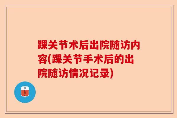 踝关节术后出院随访内容(踝关节手术后的出院随访情况记录)