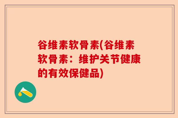 谷维素软骨素(谷维素软骨素：维护关节健康的有效保健品)
