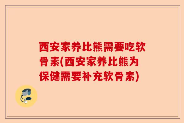 西安家养比熊需要吃软骨素(西安家养比熊为保健需要补充软骨素)