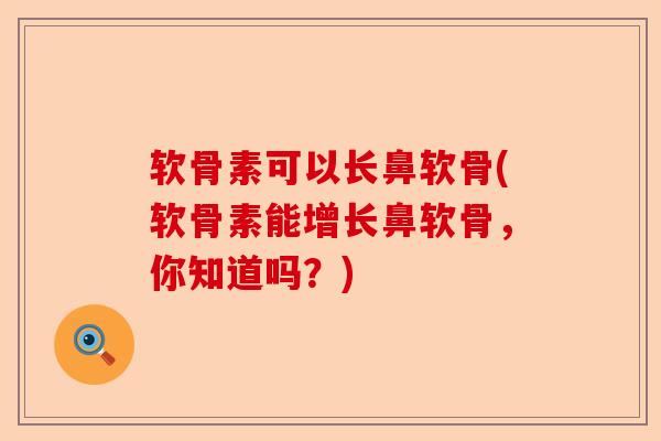 软骨素可以长鼻软骨(软骨素能增长鼻软骨，你知道吗？)