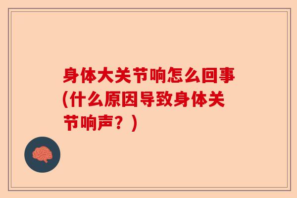 身体大关节响怎么回事(什么原因导致身体关节响声？)