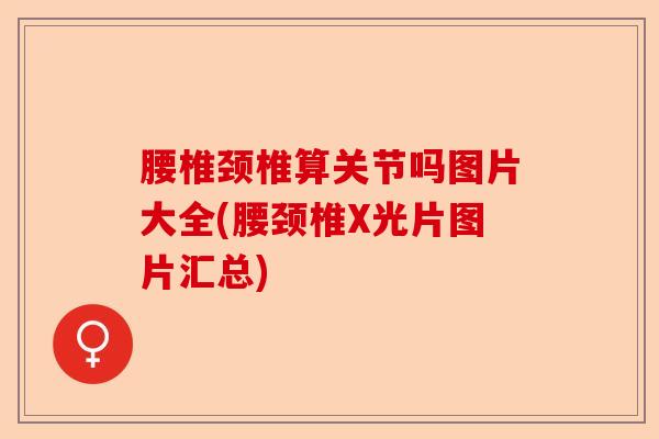 腰椎颈椎算关节吗图片大全(腰颈椎X光片图片汇总)