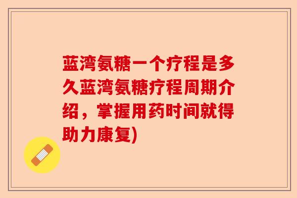 蓝湾氨糖一个疗程是多久蓝湾氨糖疗程周期介绍，掌握用药时间就得助力康复)