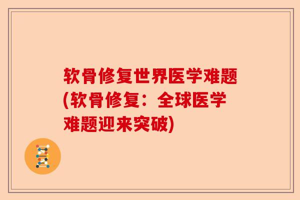 软骨修复世界医学难题(软骨修复:全球医学难题迎来突破) 软骨修复世界医学难题(软骨修复:全球医学难题迎来突破)