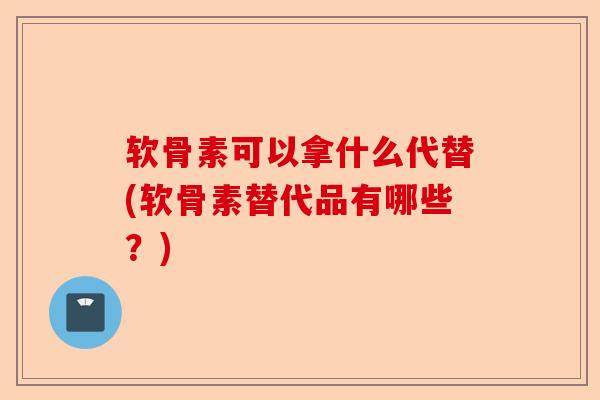 软骨素可以拿什么代替(软骨素替代品有哪些？)
