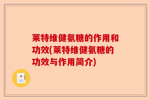 莱特维健氨糖的作用和功效(莱特维健氨糖的功效与作用简介)