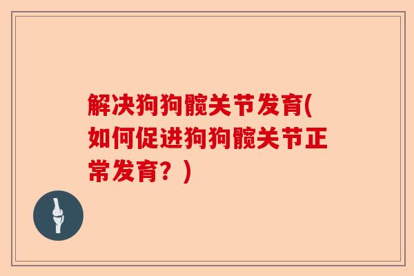 解决狗狗髋关节发育(如何促进狗狗髋关节正常发育？)