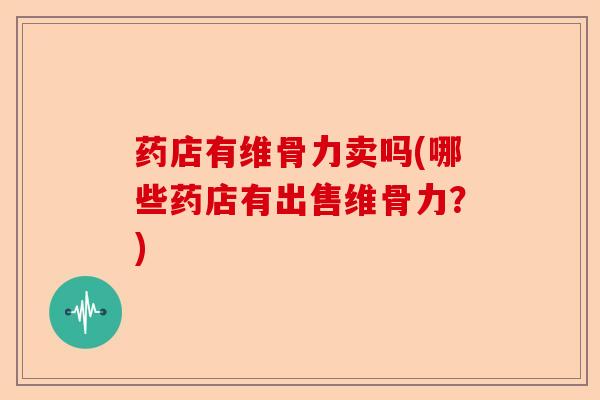 药店有维骨力卖吗(哪些药店有出售维骨力？)